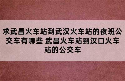 求武昌火车站到武汉火车站的夜班公交车有哪些 武昌火车站到汉口火车站的公交车